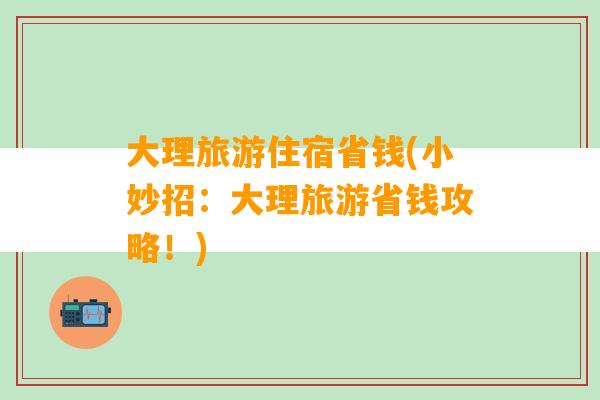 大理旅游住宿省钱(小妙招：大理旅游省钱攻略！)