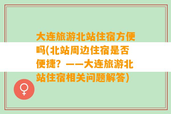 大连旅游北站住宿方便吗(北站周边住宿是否便捷？——大连旅游北站住宿相关问题解答)