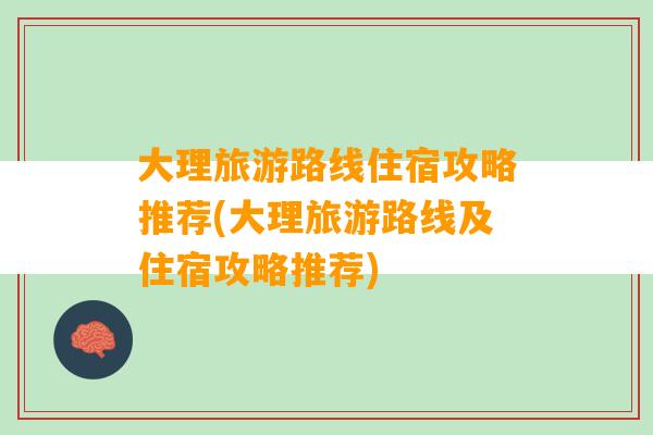 大理旅游路线住宿攻略推荐(大理旅游路线及住宿攻略推荐)