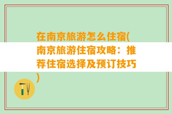 在南京旅游怎么住宿(南京旅游住宿攻略：推荐住宿选择及预订技巧)