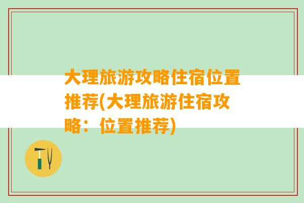 大理旅游攻略住宿位置推荐(大理旅游住宿攻略：位置推荐)