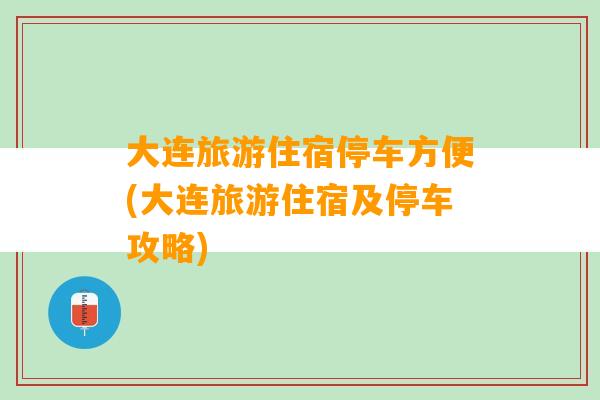 大连旅游住宿停车方便(大连旅游住宿及停车攻略)