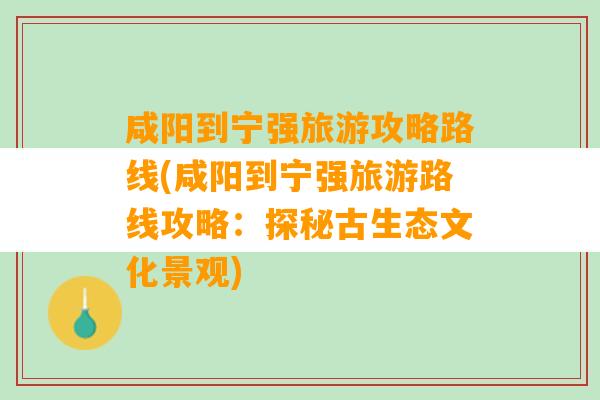 咸阳到宁强旅游攻略路线(咸阳到宁强旅游路线攻略：探秘古生态文化景观)