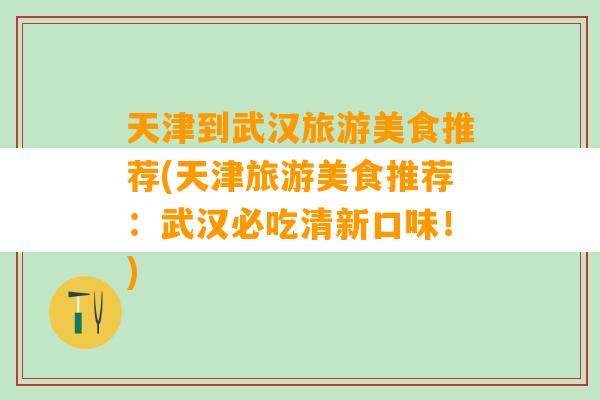 天津到武汉旅游美食推荐(天津旅游美食推荐：武汉必吃清新口味！)