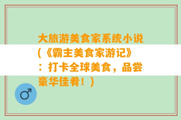 大旅游美食家系统小说(《霸主美食家游记》：打卡全球美食，品尝豪华佳肴！)