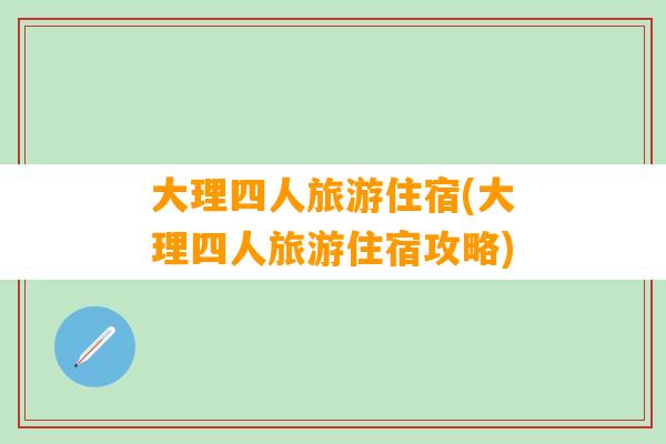 大理四人旅游住宿(大理四人旅游住宿攻略)