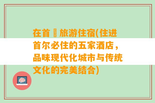 在首爾旅游住宿(住进首尔必住的五家酒店，品味现代化城市与传统文化的完美结合)