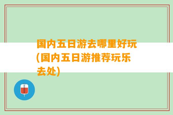 国内五日游去哪里好玩(国内五日游推荐玩乐去处)