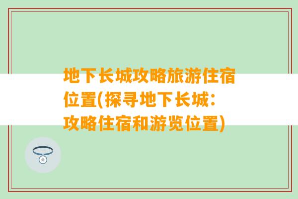 地下长城攻略旅游住宿位置(探寻地下长城：攻略住宿和游览位置)