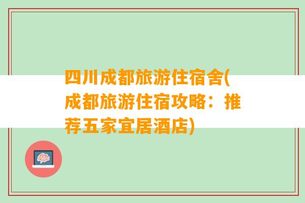 四川成都旅游住宿舍(成都旅游住宿攻略：推荐五家宜居酒店)