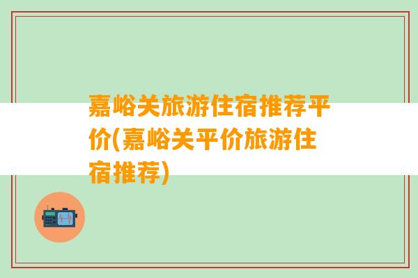 嘉峪关旅游住宿推荐平价(嘉峪关平价旅游住宿推荐)