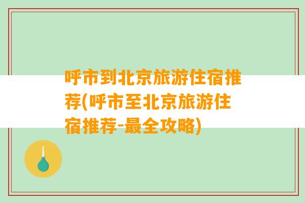 呼市到北京旅游住宿推荐(呼市至北京旅游住宿推荐-最全攻略)