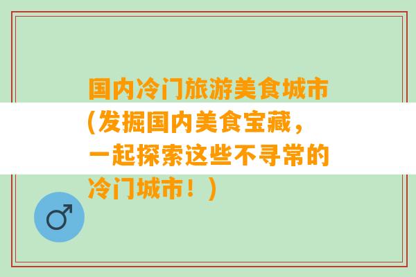 国内冷门旅游美食城市(发掘国内美食宝藏，一起探索这些不寻常的冷门城市！)