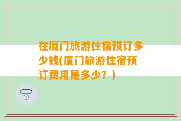 在厦门旅游住宿预订多少钱(厦门旅游住宿预订费用是多少？)