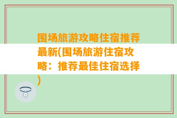 围场旅游攻略住宿推荐最新(围场旅游住宿攻略：推荐最佳住宿选择)