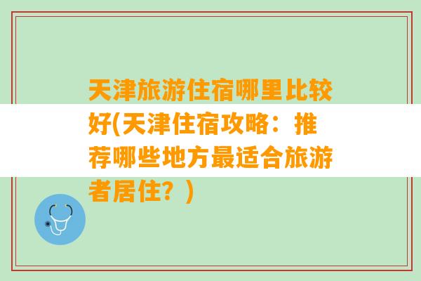 天津旅游住宿哪里比较好(天津住宿攻略：推荐哪些地方最适合旅游者居住？)