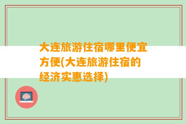 大连旅游住宿哪里便宜方便(大连旅游住宿的经济实惠选择)