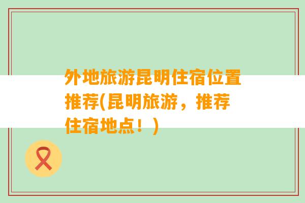 外地旅游昆明住宿位置推荐(昆明旅游，推荐住宿地点！)