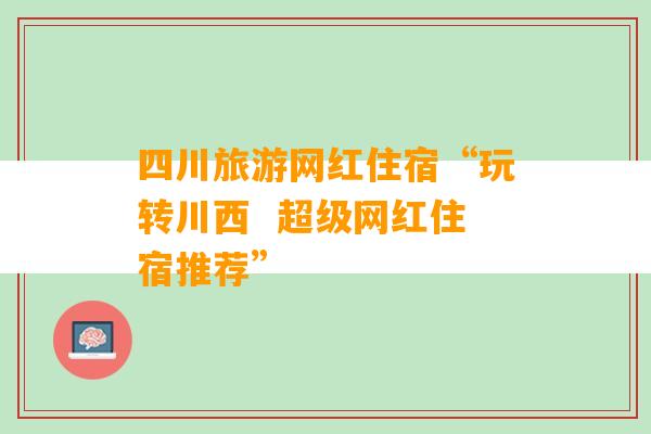 四川旅游网红住宿“玩转川西  超级网红住宿推荐”