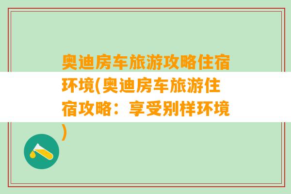 奥迪房车旅游攻略住宿环境(奥迪房车旅游住宿攻略：享受别样环境)