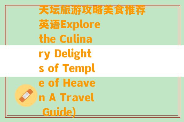 天坛旅游攻略美食推荐英语Explore the Culinary Delights of Temple of Heaven A Travel Guide)