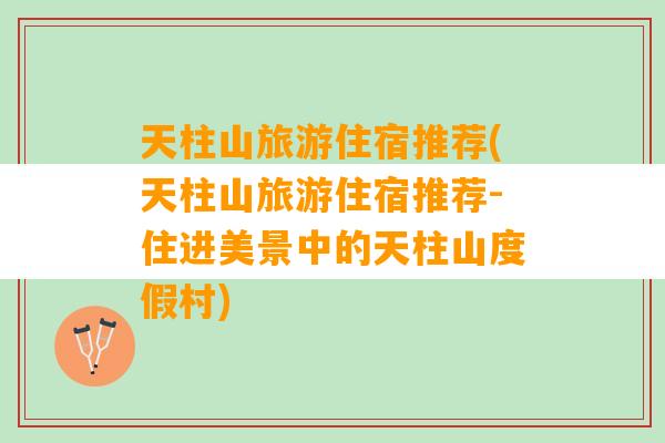 天柱山旅游住宿推荐(天柱山旅游住宿推荐-住进美景中的天柱山度假村)