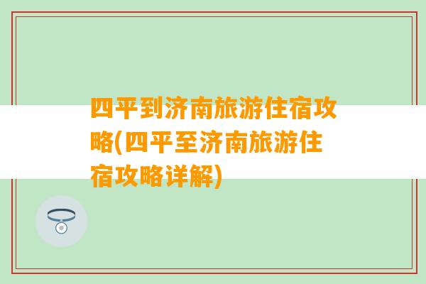 四平到济南旅游住宿攻略(四平至济南旅游住宿攻略详解)