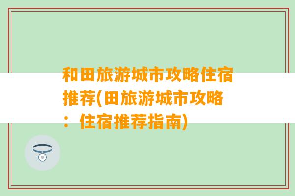 和田旅游城市攻略住宿推荐(田旅游城市攻略：住宿推荐指南)