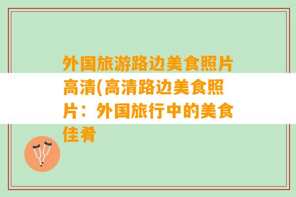 外国旅游路边美食照片高清(高清路边美食照片：外国旅行中的美食佳肴