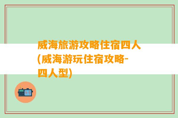 威海旅游攻略住宿四人(威海游玩住宿攻略-四人型)