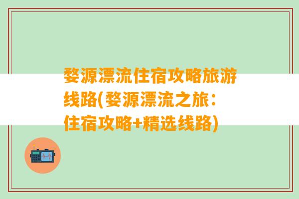 婺源漂流住宿攻略旅游线路(婺源漂流之旅：住宿攻略+精选线路)