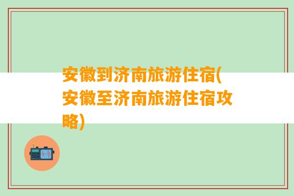 安徽到济南旅游住宿(安徽至济南旅游住宿攻略)