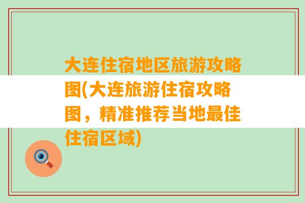 大连住宿地区旅游攻略图(大连旅游住宿攻略图，精准推荐当地最佳住宿区域)