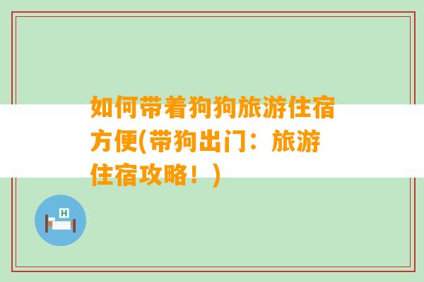 如何带着狗狗旅游住宿方便(带狗出门：旅游住宿攻略！)