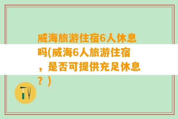 威海旅游住宿6人休息吗(威海6人旅游住宿，是否可提供充足休息？)