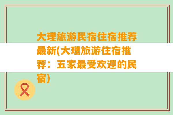 大理旅游民宿住宿推荐最新(大理旅游住宿推荐：五家最受欢迎的民宿)