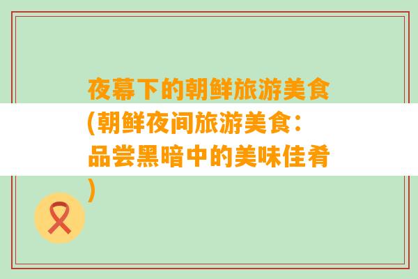 夜幕下的朝鲜旅游美食(朝鲜夜间旅游美食：品尝黑暗中的美味佳肴)