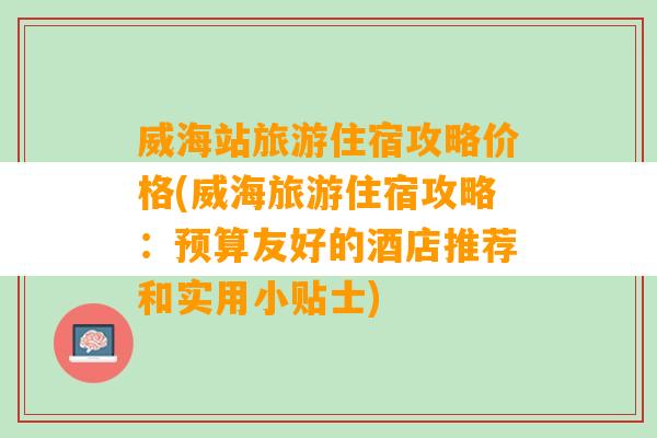 威海站旅游住宿攻略价格(威海旅游住宿攻略：预算友好的酒店推荐和实用小贴士)