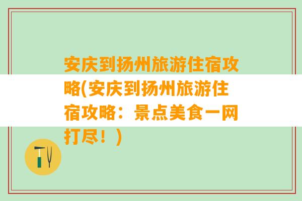 安庆到扬州旅游住宿攻略(安庆到扬州旅游住宿攻略：景点美食一网打尽！)