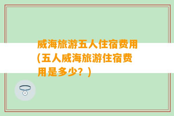 威海旅游五人住宿费用(五人威海旅游住宿费用是多少？)