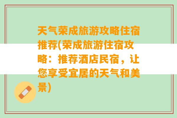 天气荣成旅游攻略住宿推荐(荣成旅游住宿攻略：推荐酒店民宿，让您享受宜居的天气和美景)