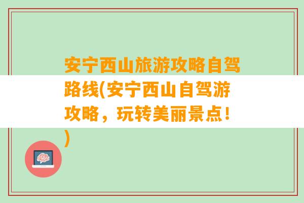 安宁西山旅游攻略自驾路线(安宁西山自驾游攻略，玩转美丽景点！)