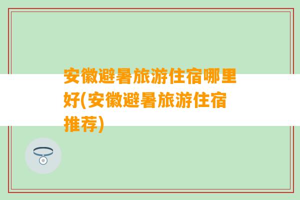 安徽避暑旅游住宿哪里好(安徽避暑旅游住宿推荐)