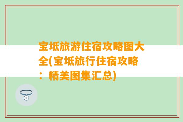 宝坻旅游住宿攻略图大全(宝坻旅行住宿攻略：精美图集汇总)