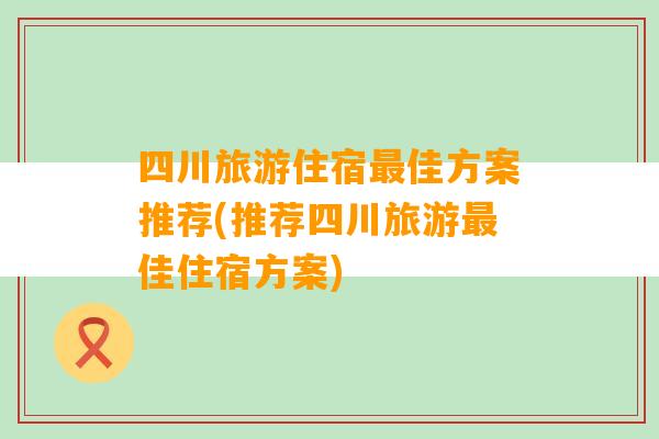 四川旅游住宿最佳方案推荐(推荐四川旅游最佳住宿方案)