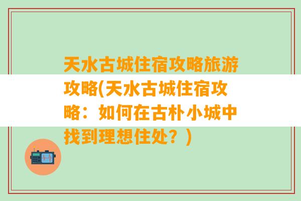 天水古城住宿攻略旅游攻略(天水古城住宿攻略：如何在古朴小城中找到理想住处？)