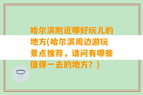 哈尔滨附近哪好玩儿的地方(哈尔滨周边游玩景点推荐，请问有哪些值得一去的地方？)