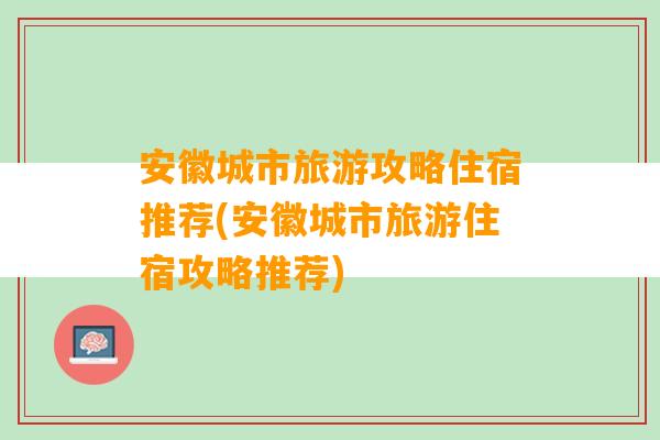 安徽城市旅游攻略住宿推荐(安徽城市旅游住宿攻略推荐)