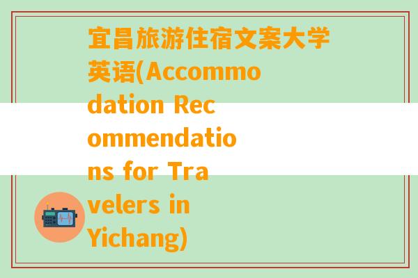 宜昌旅游住宿文案大学英语(Accommodation Recommendations for Travelers in Yichang)