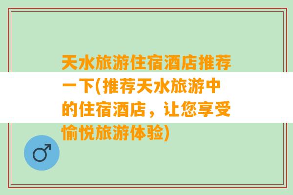 天水旅游住宿酒店推荐一下(推荐天水旅游中的住宿酒店，让您享受愉悦旅游体验)